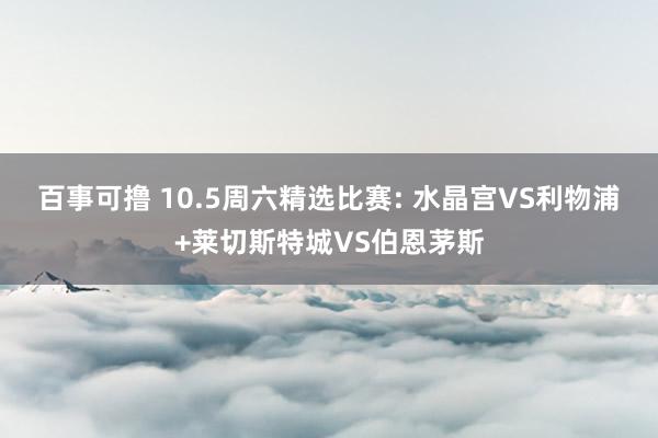 百事可撸 10.5周六精选比赛: 水晶宫VS利物浦+莱切斯特城VS伯恩茅斯