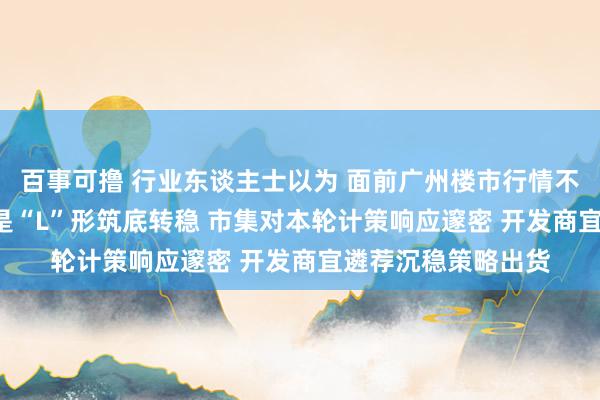 百事可撸 行业东谈主士以为 面前广州楼市行情不是“V”形升沉 而是“L”形筑底转稳 市集对本轮计策响应邃密 开发商宜遴荐沉稳策略出货