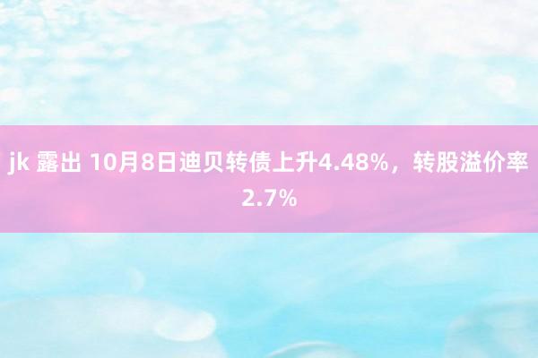 jk 露出 10月8日迪贝转债上升4.48%，转股溢价率2.7%