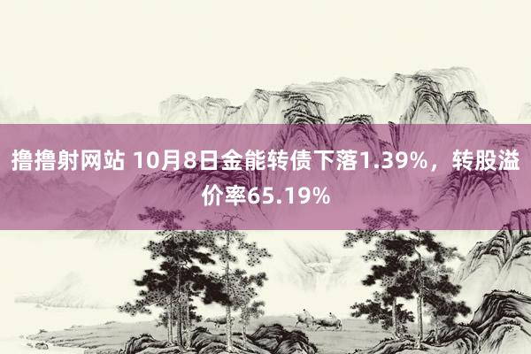 撸撸射网站 10月8日金能转债下落1.39%，转股溢价率65.19%