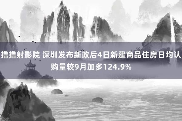 撸撸射影院 深圳发布新政后4日新建商品住房日均认购量较9月加多124.9%