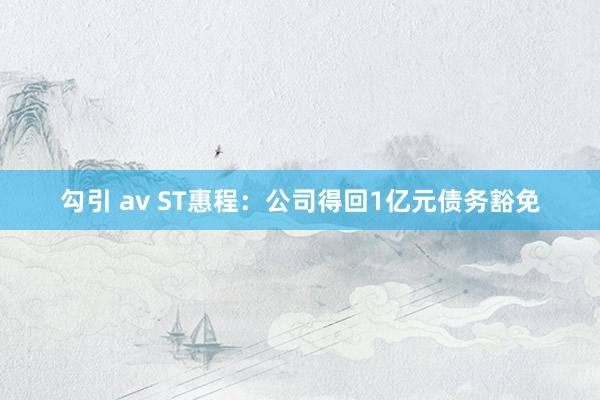 勾引 av ST惠程：公司得回1亿元债务豁免