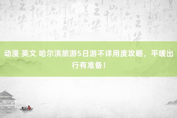 动漫 英文 哈尔滨旅游5日游不详用度攻略，平缓出行有准备！