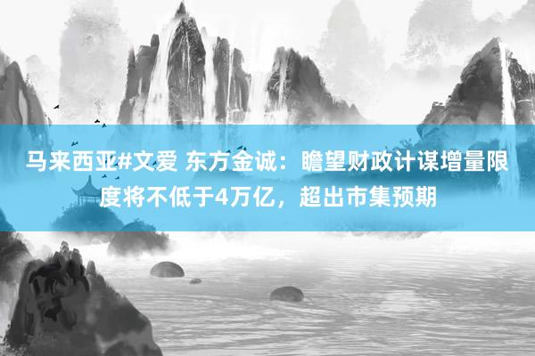 马来西亚#文爱 东方金诚：瞻望财政计谋增量限度将不低于4万亿，超出市集预期