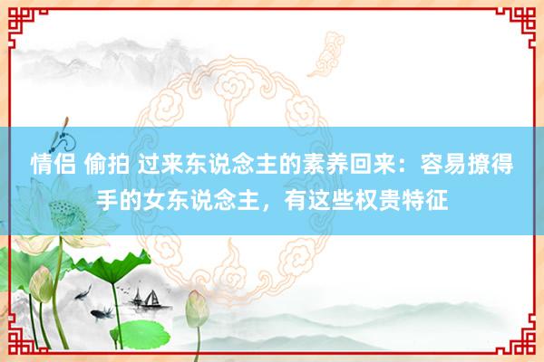 情侣 偷拍 过来东说念主的素养回来：容易撩得手的女东说念主，有这些权贵特征