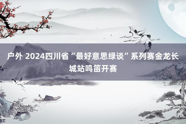 户外 2024四川省“最好意思绿谈”系列赛金龙长城站鸣笛开赛