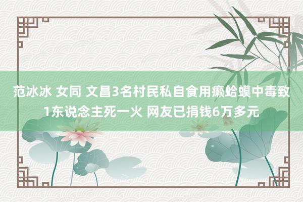 范冰冰 女同 文昌3名村民私自食用癞蛤蟆中毒致1东说念主死一火 网友已捐钱6万多元