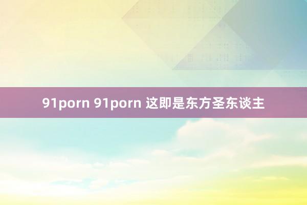 91porn 91porn 这即是东方圣东谈主