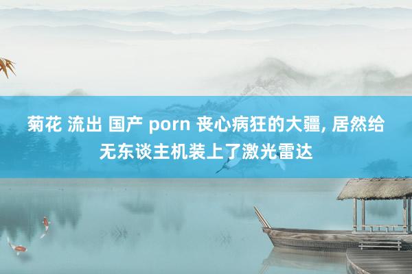 菊花 流出 国产 porn 丧心病狂的大疆， 居然给无东谈主机装上了激光雷达