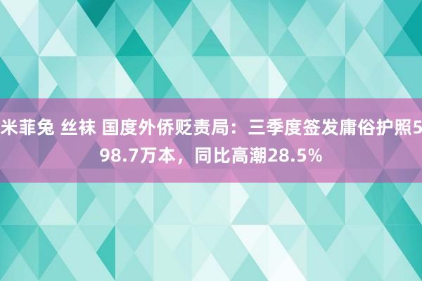 米菲兔 丝袜 国度外侨贬责局：三季度签发庸俗护照598.7万本，同比高潮28.5%