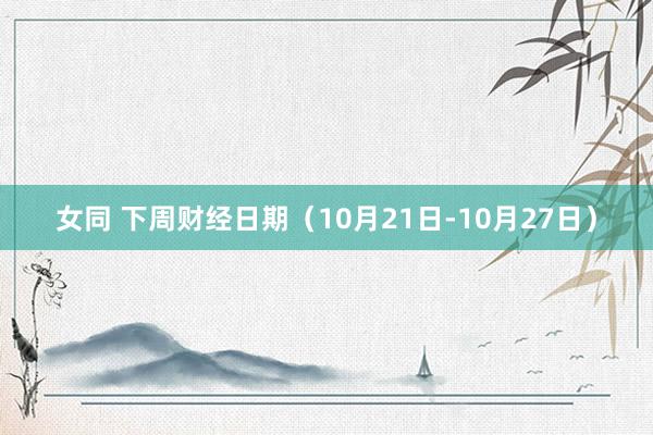 女同 下周财经日期（10月21日-10月27日）