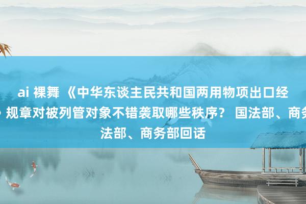 ai 裸舞 《中华东谈主民共和国两用物项出口经管条例》规章对被列管对象不错袭取哪些秩序？ 国法部、商务部回话