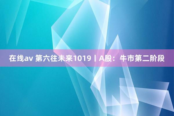 在线av 第六往未来1019丨A股：牛市第二阶段