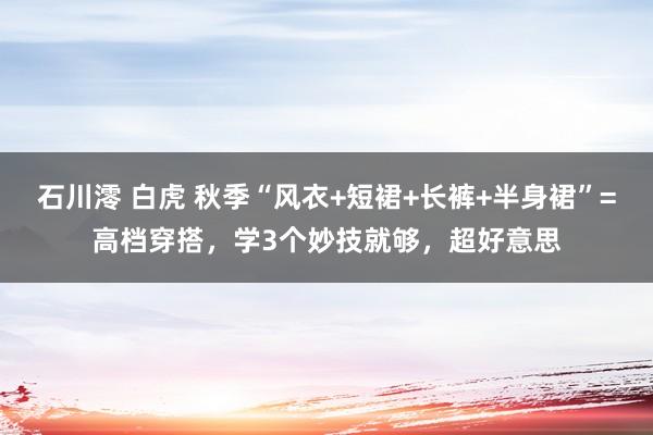 石川澪 白虎 秋季“风衣+短裙+长裤+半身裙”=高档穿搭，学3个妙技就够，超好意思