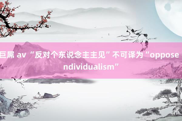 巨屌 av “反对个东说念主主见”不可译为“oppose individualism”