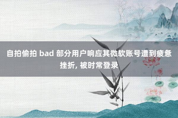 自拍偷拍 bad 部分用户响应其微软账号遭到疲惫挫折， 被时常登录