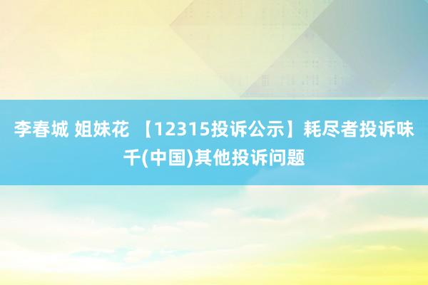 李春城 姐妹花 【12315投诉公示】耗尽者投诉味千(中国)其他投诉问题