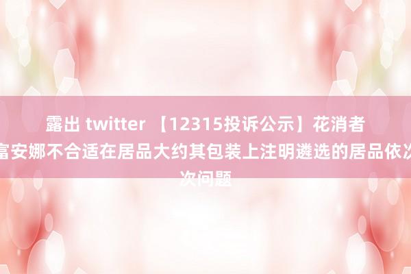 露出 twitter 【12315投诉公示】花消者投诉富安娜不合适在居品大约其包装上注明遴选的居品依次问题