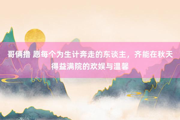 哥俩撸 愿每个为生计奔走的东谈主，齐能在秋天得益满院的欢娱与温馨