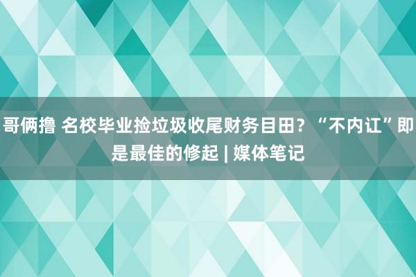 哥俩撸 名校毕业捡垃圾收尾财务目田？“不内讧”即是最佳的修起 | 媒体笔记