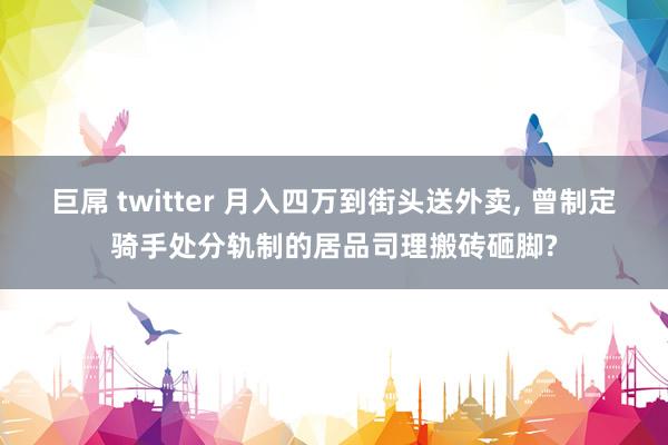 巨屌 twitter 月入四万到街头送外卖， 曾制定骑手处分轨制的居品司理搬砖砸脚?