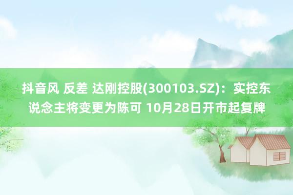 抖音风 反差 达刚控股(300103.SZ)：实控东说念主将变更为陈可 10月28日开市起复牌