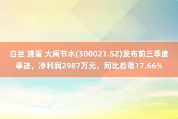 白丝 跳蛋 大禹节水(300021.SZ)发布前三季度事迹，净利润2987万元，同比着落17.66%