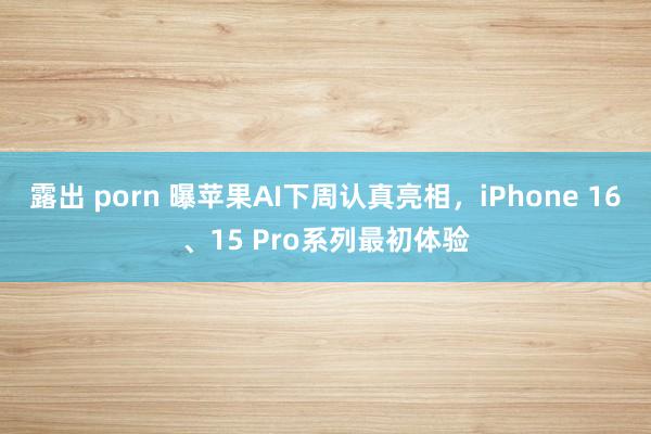 露出 porn 曝苹果AI下周认真亮相，iPhone 16、15 Pro系列最初体验