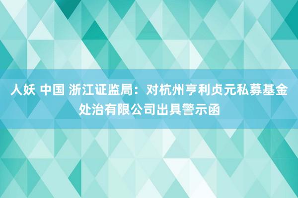 人妖 中国 浙江证监局：对杭州亨利贞元私募基金处治有限公司出具警示函