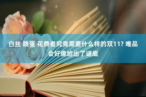 白丝 跳蛋 花费者究竟需要什么样的双11? 唯品会好像给出了谜底