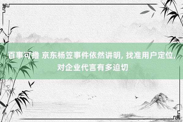 百事可撸 京东杨笠事件依然讲明， 找准用户定位， 对企业代言有多迫切