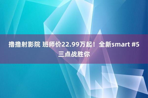 撸撸射影院 班师价22.99万起！全新smart #5三点战胜你