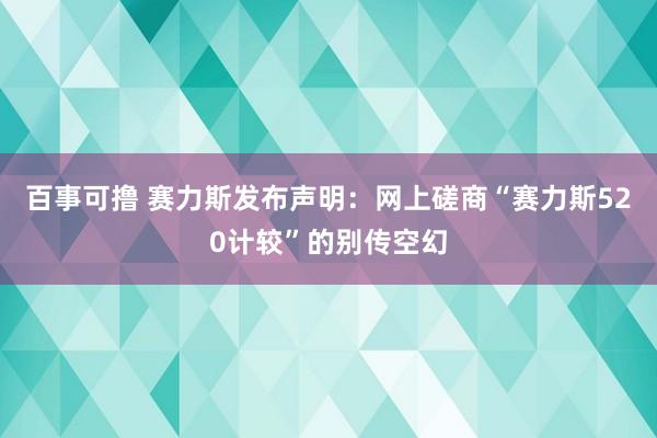 百事可撸 赛力斯发布声明：网上磋商“赛力斯520计较”的别传空幻