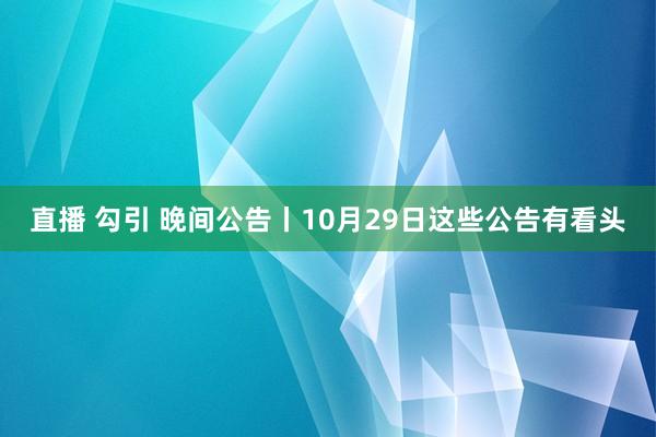 直播 勾引 晚间公告丨10月29日这些公告有看头