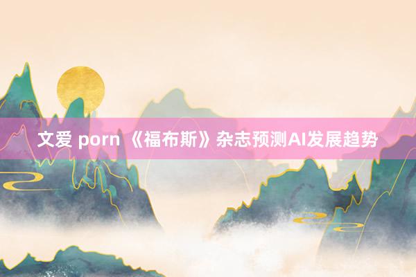 文爱 porn 《福布斯》杂志预测AI发展趋势