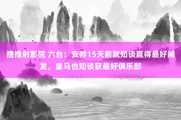 撸撸射影院 六台：安帅15天前就知谈赢得最好阐发，皇马也知谈获最好俱乐部