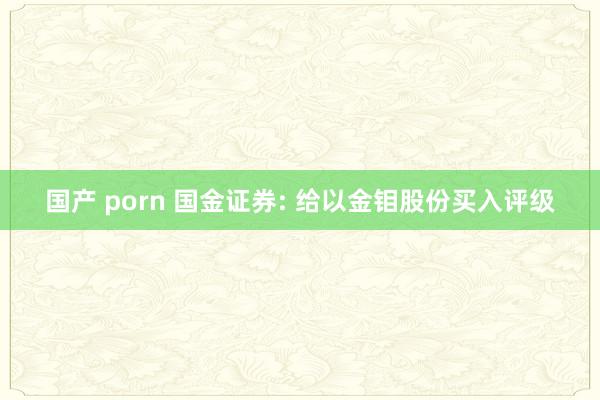 国产 porn 国金证券: 给以金钼股份买入评级