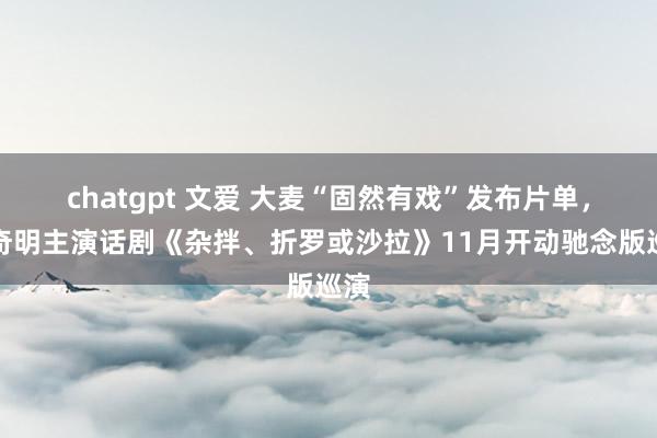 chatgpt 文爱 大麦“固然有戏”发布片单，蒋奇明主演话剧《杂拌、折罗或沙拉》11月开动驰念版巡演