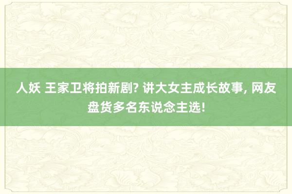 人妖 王家卫将拍新剧? 讲大女主成长故事， 网友盘货多名东说念主选!