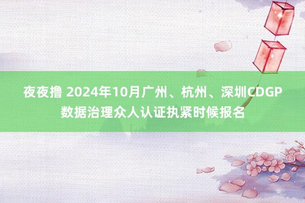 夜夜撸 2024年10月广州、杭州、深圳CDGP数据治理众人认证执紧时候报名