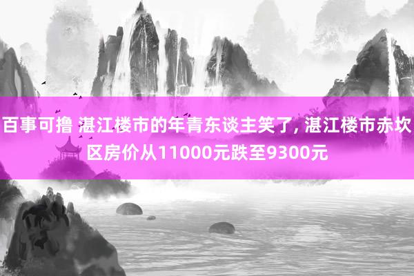 百事可撸 湛江楼市的年青东谈主笑了， 湛江楼市赤坎区房价从11000元跌至9300元