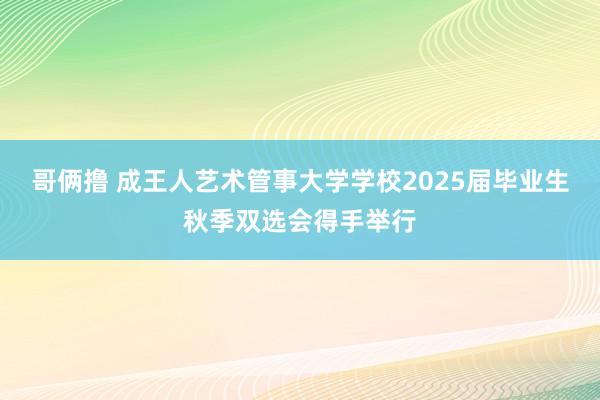 哥俩撸 成王人艺术管事大学学校2025届毕业生秋季双选会得手举行