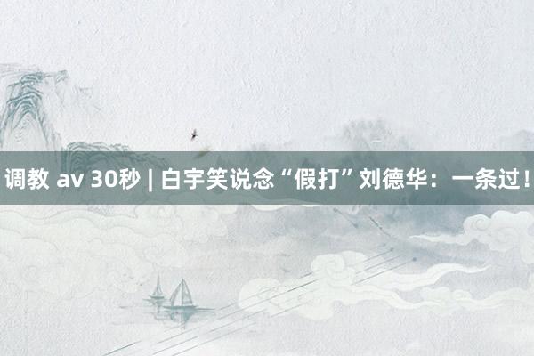 调教 av 30秒 | 白宇笑说念“假打”刘德华：一条过！