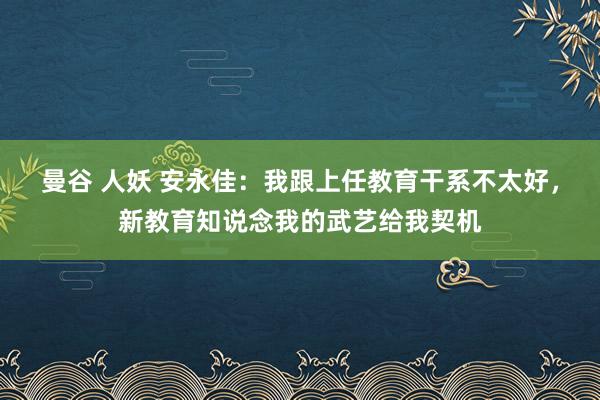 曼谷 人妖 安永佳：我跟上任教育干系不太好，新教育知说念我的武艺给我契机