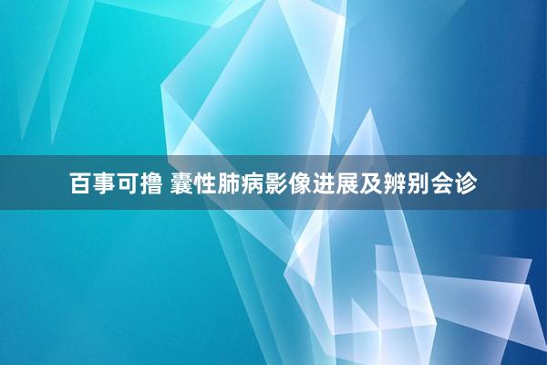 百事可撸 囊性肺病影像进展及辨别会诊