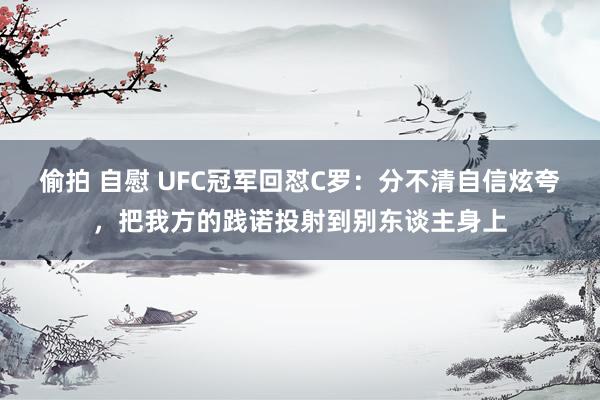 偷拍 自慰 UFC冠军回怼C罗：分不清自信炫夸，把我方的践诺投射到别东谈主身上