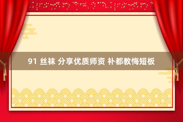 91 丝袜 分享优质师资 补都教悔短板