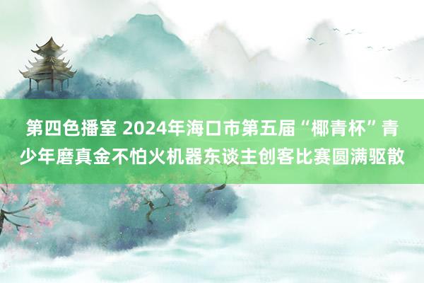 第四色播室 2024年海口市第五届“椰青杯”青少年磨真金不怕火机器东谈主创客比赛圆满驱散