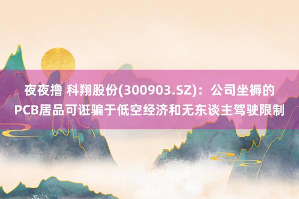 夜夜撸 科翔股份(300903.SZ)：公司坐褥的PCB居品可诳骗于低空经济和无东谈主驾驶限制