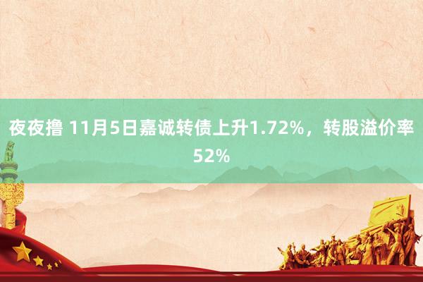 夜夜撸 11月5日嘉诚转债上升1.72%，转股溢价率52%